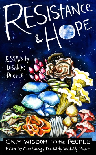 Illustration by artist Micah Bazant featuring a midnight blue sky with little white stars. Below is a log with mushrooms growing out of it in multiple shapes and colors. “Text reads: Resistance & Hope, Essays by Disabled People, Crip Wisdom for the People, Edited by Alice Wong, Disability Visibility Project.” The ‘o’ in ‘Hope’ looks like a full moon.
