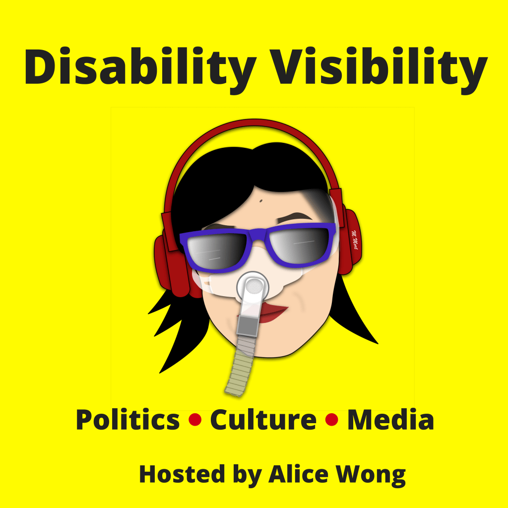 Graphic with a bright yellow background. At the top in black text: ‘Disability Visibility’. In the center: illustration by artist Mike Mort featuring an Asian American woman with black hair, red lips, and red headphones over her head. She is wearing a Bi-Pap mask that covers her nose and attached to a gray tube. She is also wearing a pair of purple sunglasses Below in black text: ‘Politics Culture Media Hosted by Alice Wong’ with a red dot between ‘politics’ and ‘culture’ and one between ‘culture’ and ‘media’.